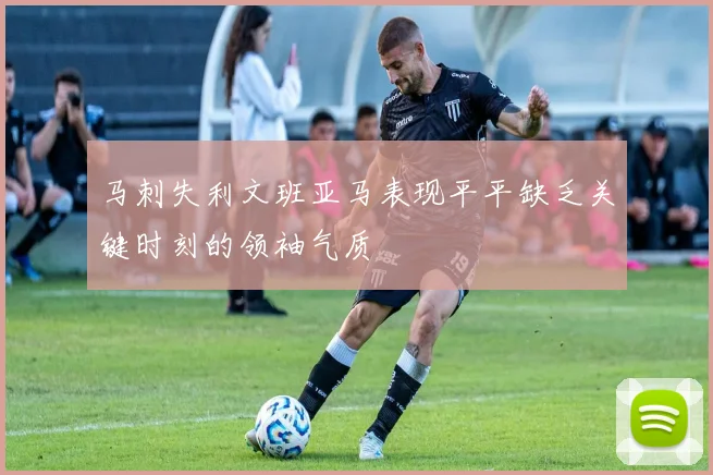 马刺失利文班亚马表现平平缺乏关键时刻的领袖气质