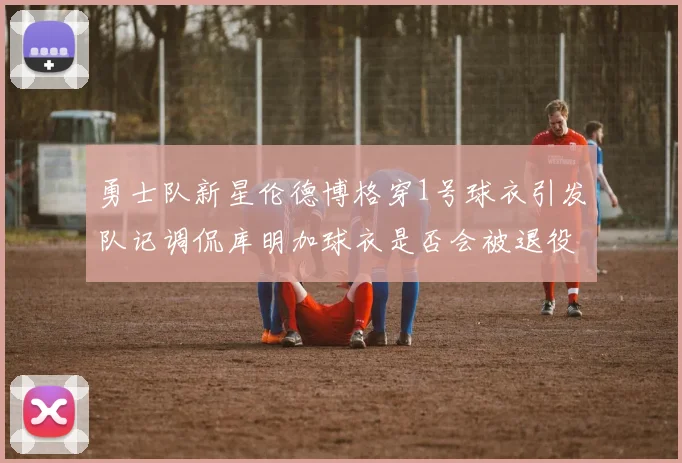 勇士队新星伦德博格穿1号球衣引发队记调侃库明加球衣是否会被退役