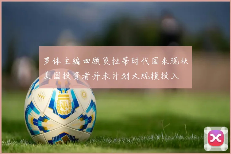 罗体主编回顾莫拉蒂时代国米现状美国投资者并未计划大规模投入