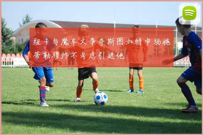 纽卡与魔车文争夺斯图加特中场施蒂勒穆帅不考虑引进他