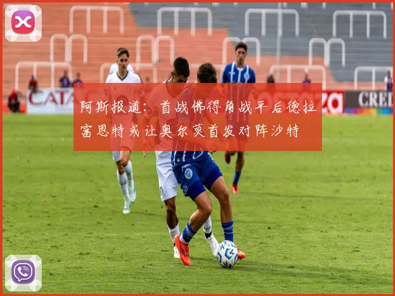 阿斯报道：首战佛得角战平后德拉富恩特或让奥尔莫首发对阵沙特