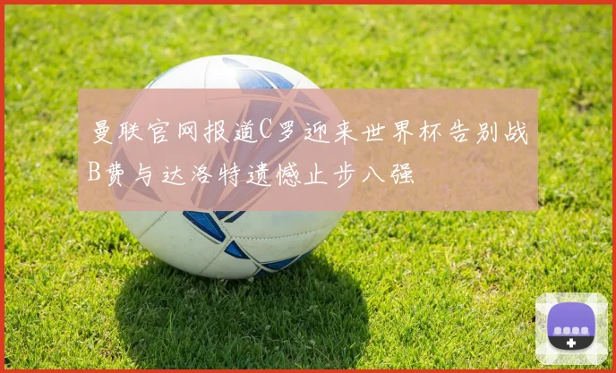 曼联官网报道C罗迎来世界杯告别战B费与达洛特遗憾止步八强