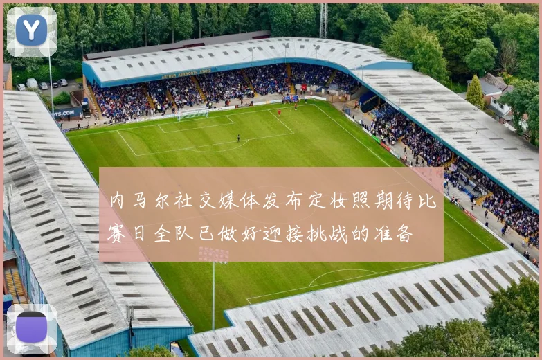 内马尔社交媒体发布定妆照期待比赛日全队已做好迎接挑战的准备