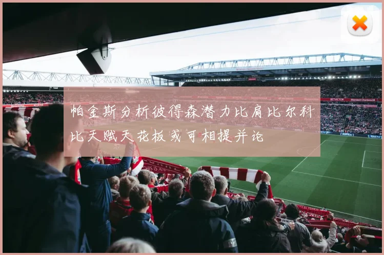 帕金斯分析彼得森潜力比肩比尔科比天赋天花板或可相提并论
