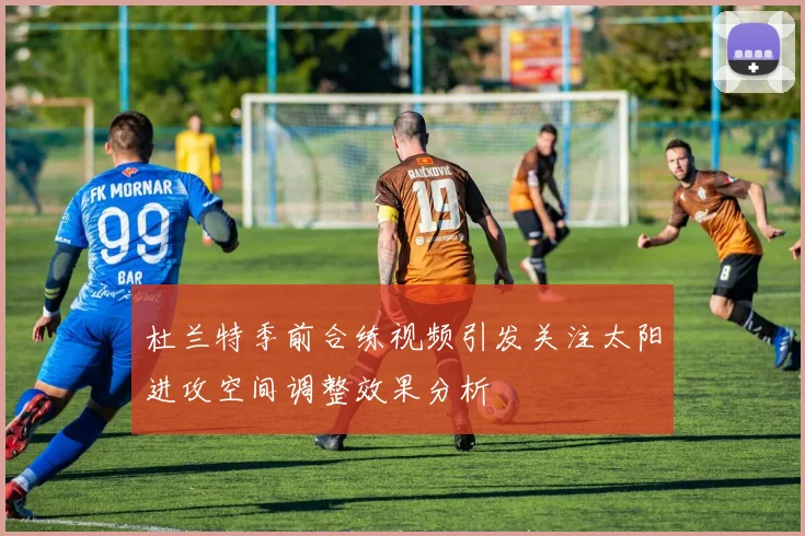 杜兰特季前合练视频引发关注太阳进攻空间调整效果分析