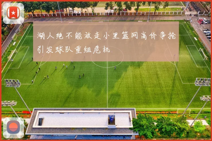 湖人绝不能放走小里篮网高价争抢引发球队重组危机