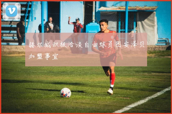 赫尔城积极洽谈自由球员图安泽贝加盟事宜
