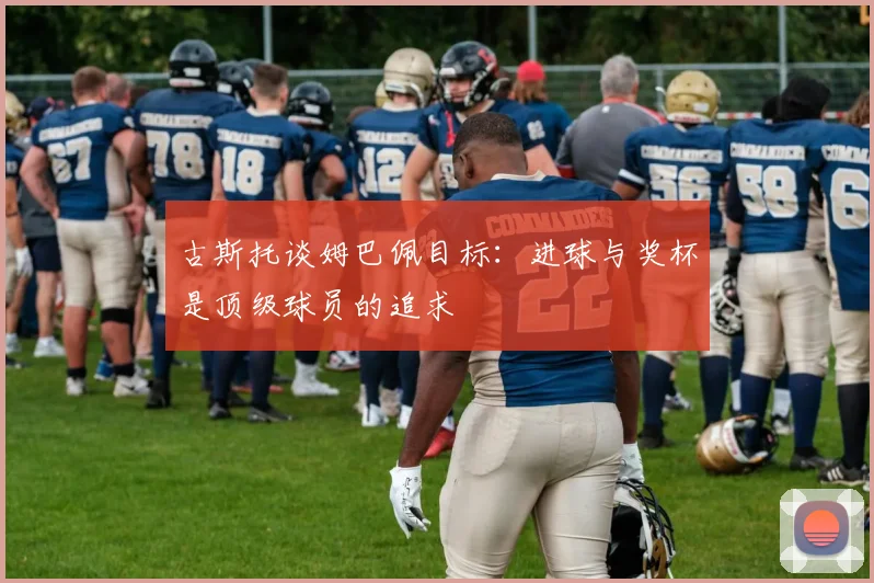 古斯托谈姆巴佩目标：进球与奖杯是顶级球员的追求