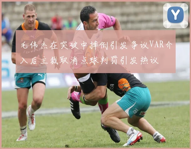 毛伟杰在突破中摔倒引发争议VAR介入后主裁取消点球判罚引发热议