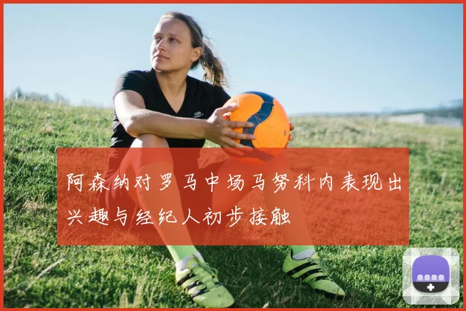 阿森纳对罗马中场马努科内表现出兴趣与经纪人初步接触