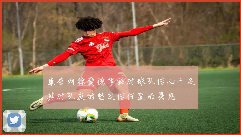 康奈利称爱德华兹对球队信心十足其对队友的坚定信任显而易见